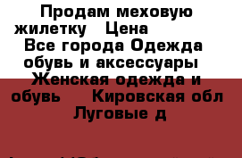 Продам меховую жилетку › Цена ­ 10 000 - Все города Одежда, обувь и аксессуары » Женская одежда и обувь   . Кировская обл.,Луговые д.